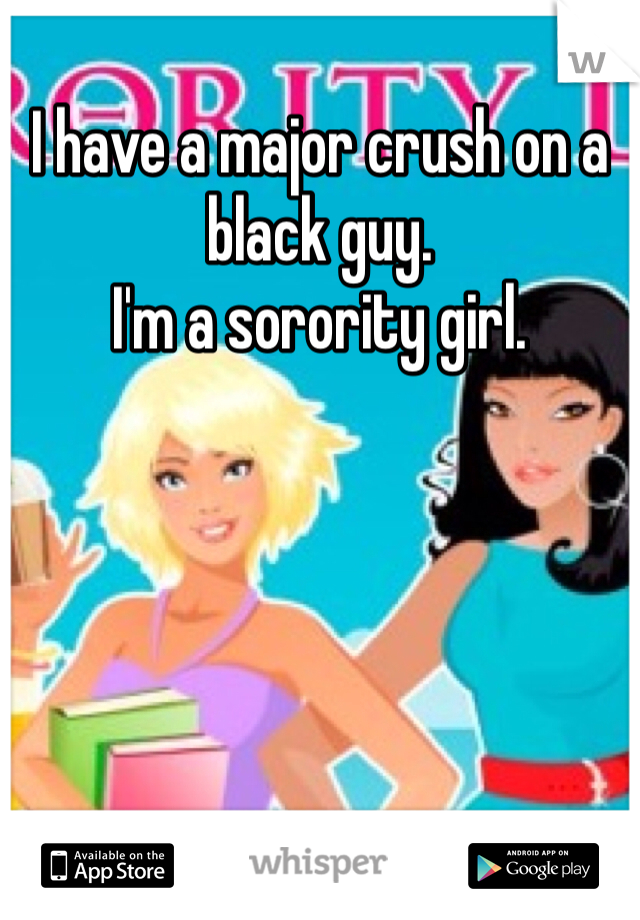 I have a major crush on a black guy.
I'm a sorority girl.