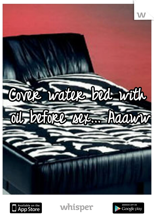 Cover water bed with oil before sex... Aaawww