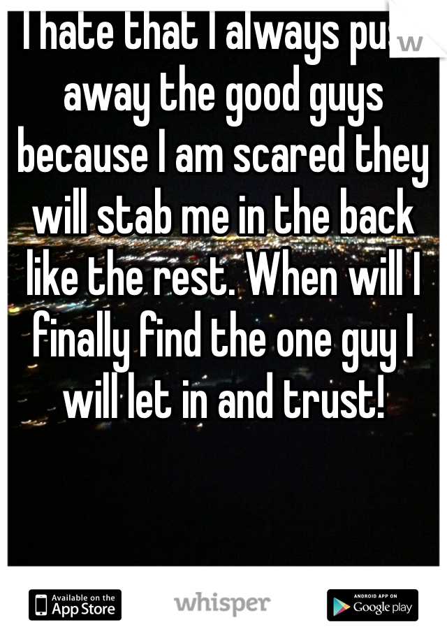 I hate that I always push away the good guys because I am scared they will stab me in the back like the rest. When will I finally find the one guy I will let in and trust!