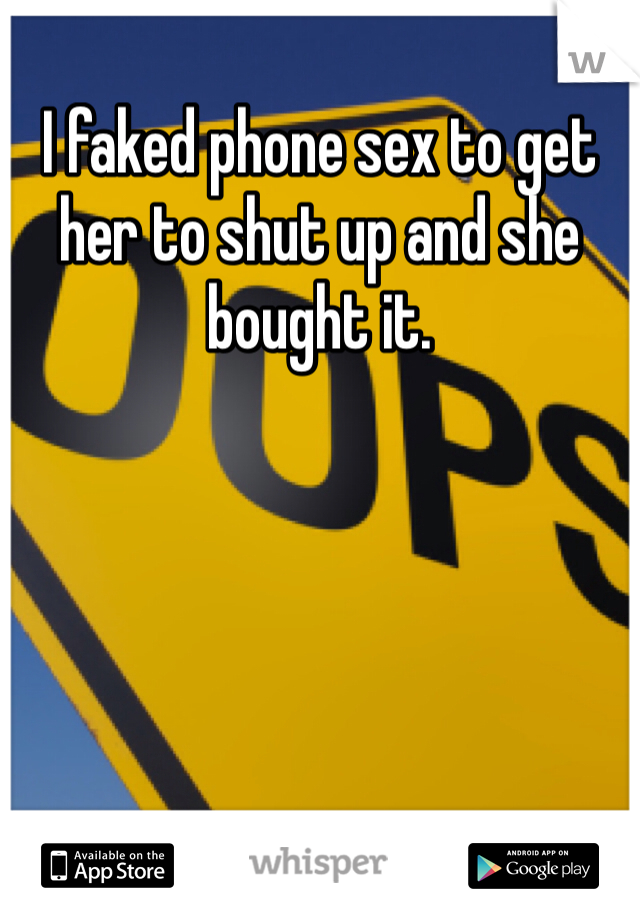 I faked phone sex to get her to shut up and she bought it. 