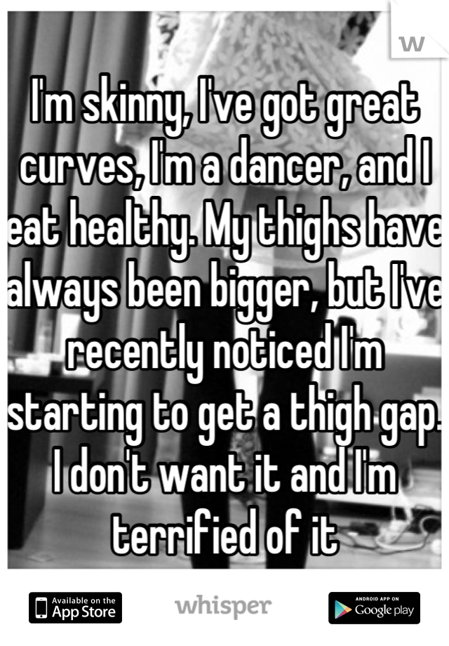 I'm skinny, I've got great curves, I'm a dancer, and I eat healthy. My thighs have always been bigger, but I've recently noticed I'm starting to get a thigh gap. I don't want it and I'm terrified of it
