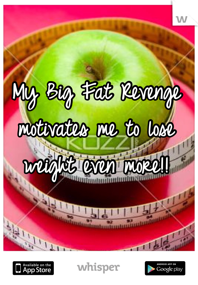 My Big Fat Revenge motivates me to lose weight even more!!