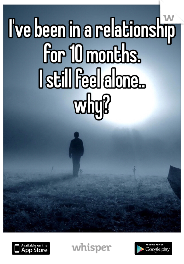 I've been in a relationship for 10 months.
I still feel alone.. 
why? 