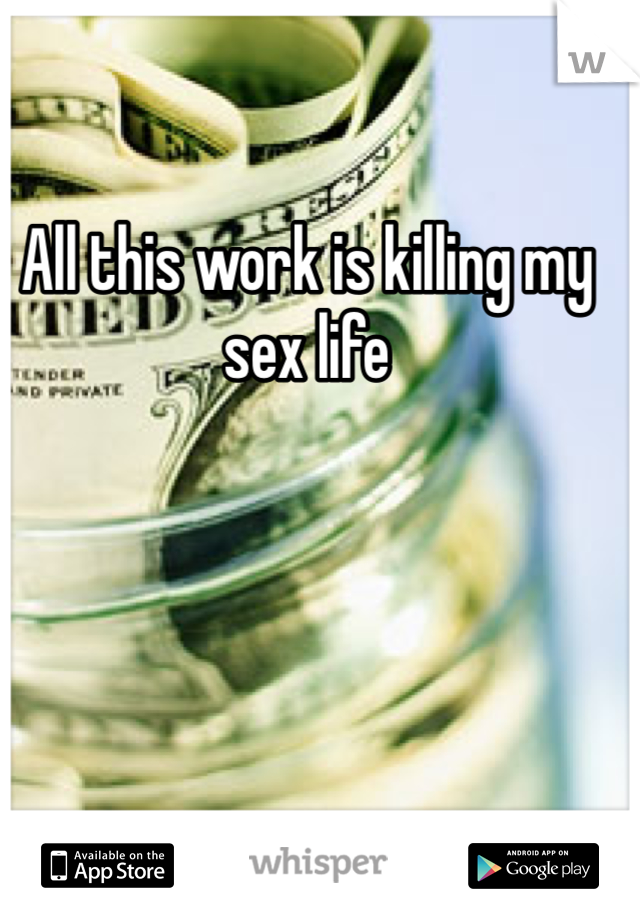 All this work is killing my sex life