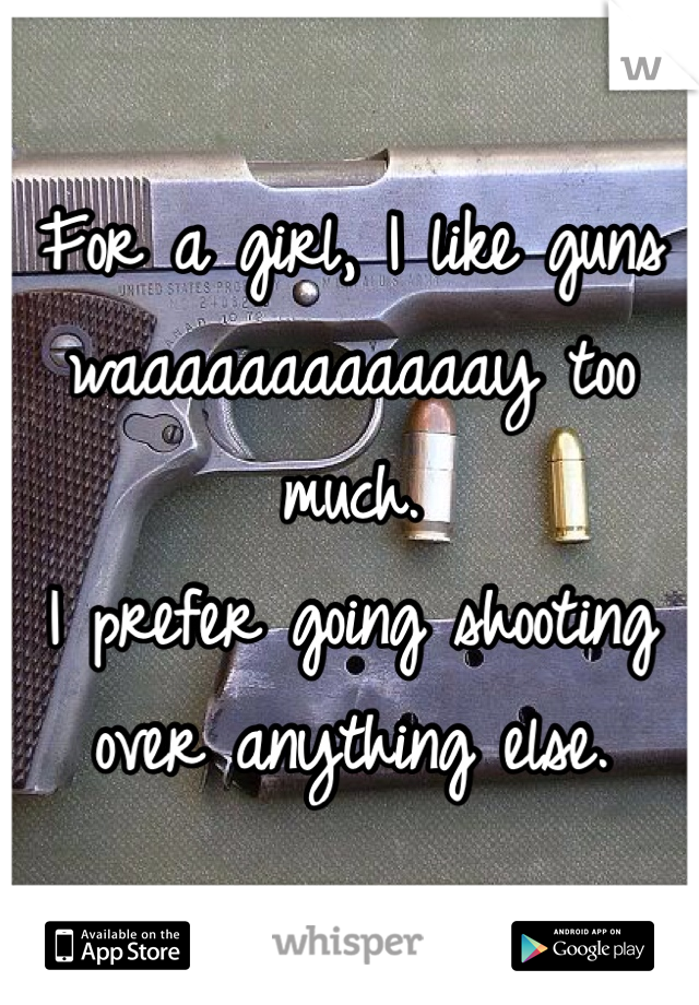 For a girl, I like guns waaaaaaaaaaaay too much.
I prefer going shooting over anything else.