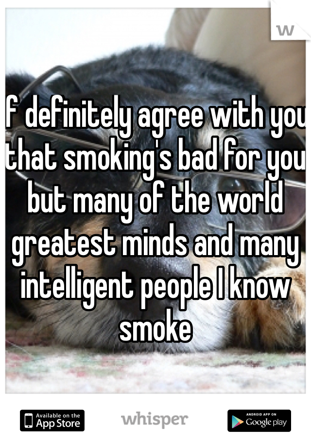 If definitely agree with you that smoking's bad for you but many of the world greatest minds and many intelligent people I know smoke
