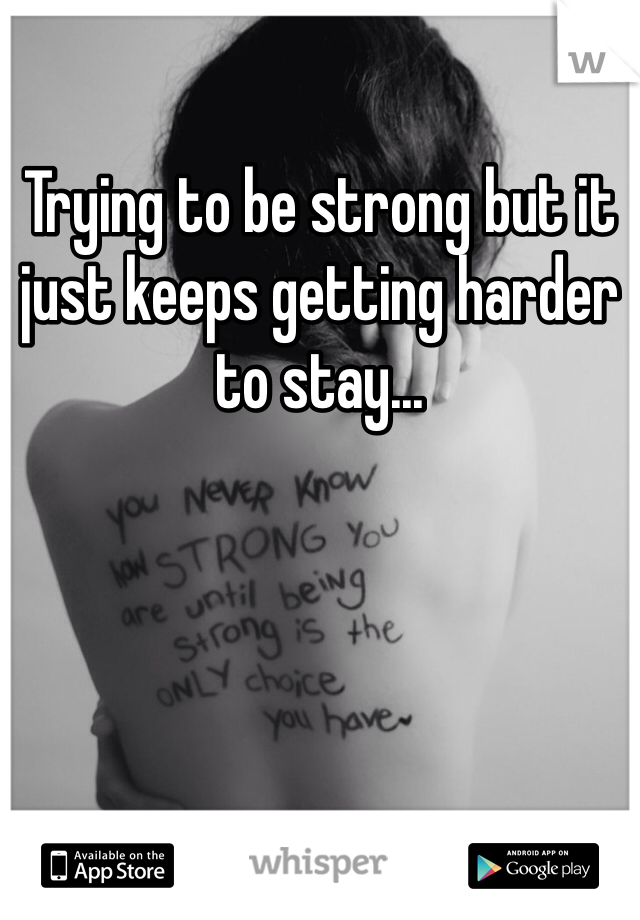 Trying to be strong but it just keeps getting harder to stay...