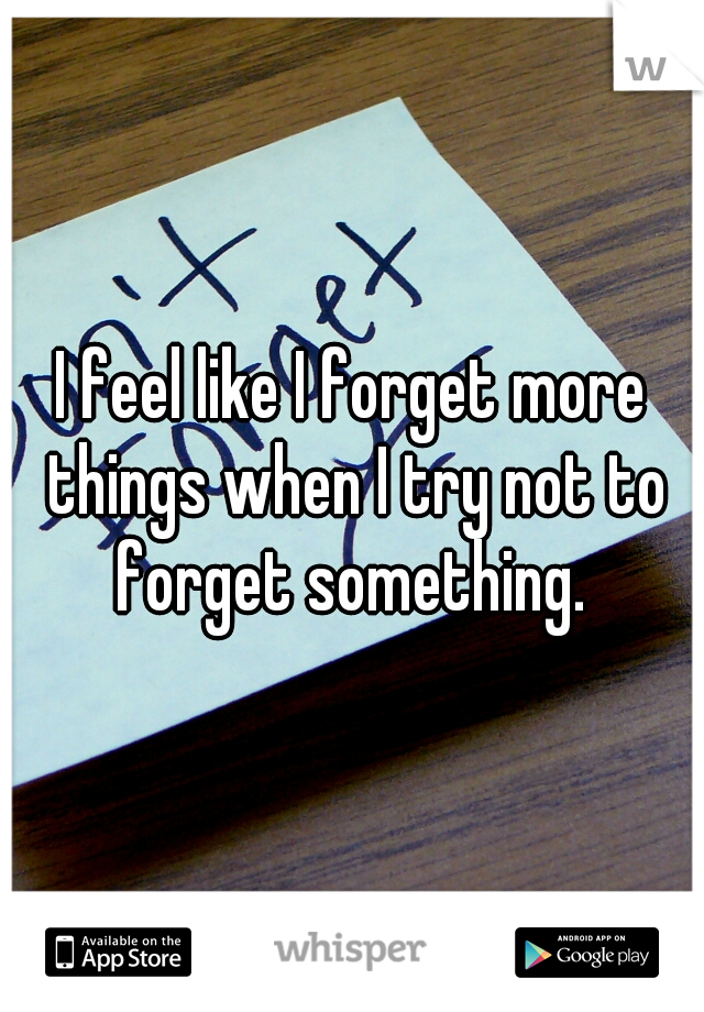 I feel like I forget more things when I try not to forget something. 