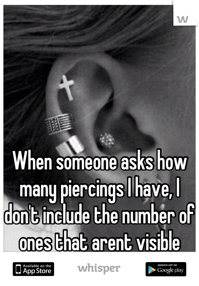 When someone asks how many piercings I have, I don't include the number of ones that arent visible under clothes. 