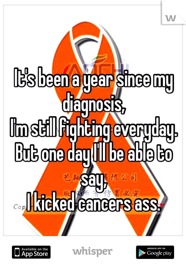 It's been a year since my diagnosis,
I'm still fighting everyday. 
But one day I'll be able to say,
I kicked cancers ass. 