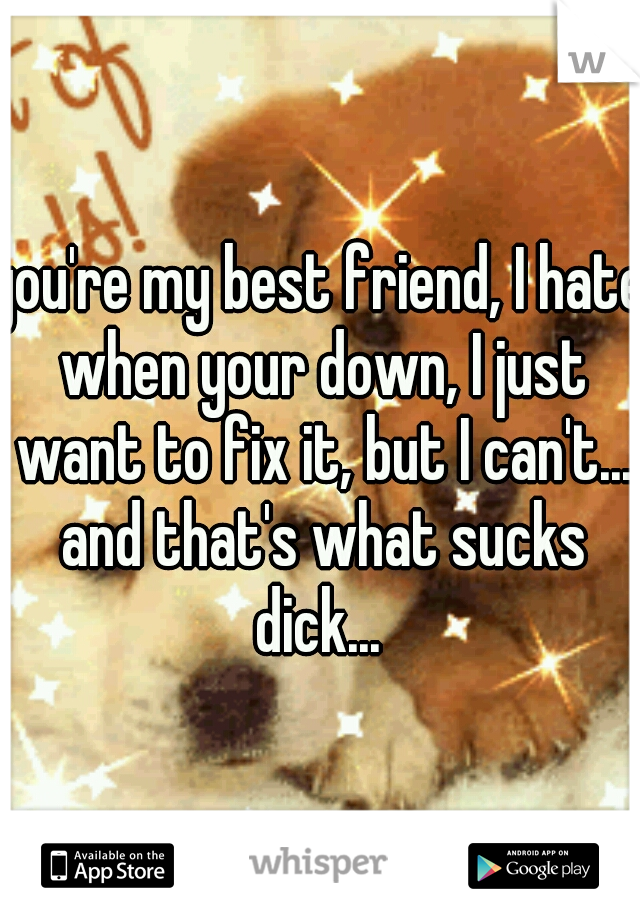 you're my best friend, I hate when your down, I just want to fix it, but I can't... and that's what sucks dick... 
