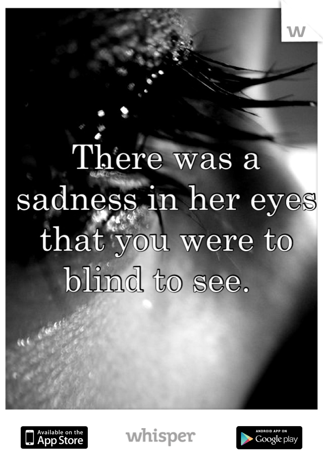 There was a sadness in her eyes that you were to blind to see.  