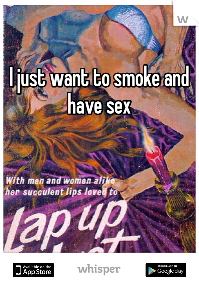 I just want to smoke and have sex 
