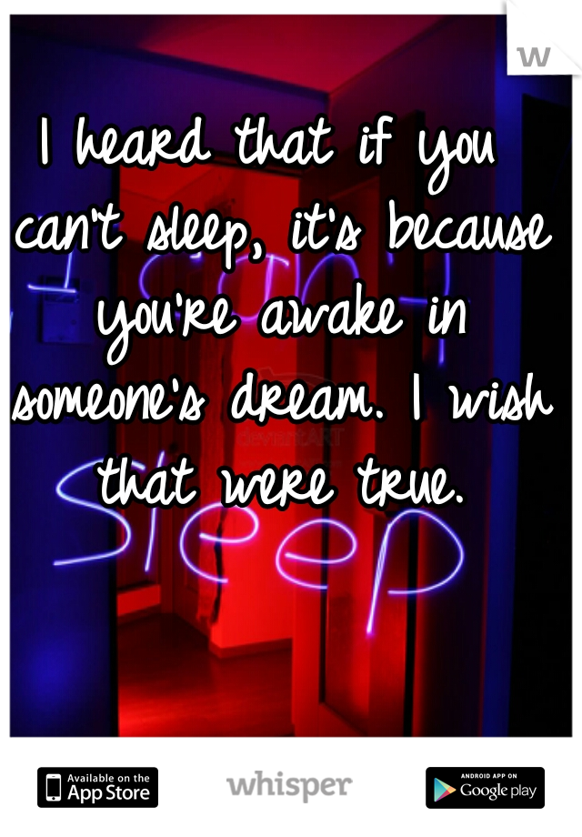 I heard that if you can't sleep, it's because you're awake in someone's dream. I wish that were true.