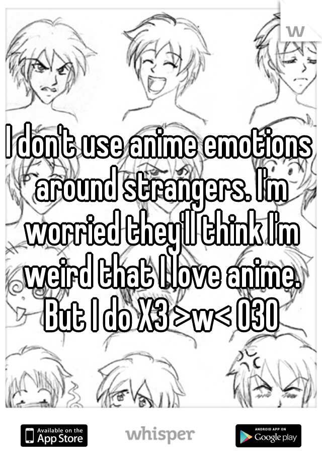 I don't use anime emotions around strangers. I'm worried they'll think I'm weird that I love anime. But I do X3 >w< O3O