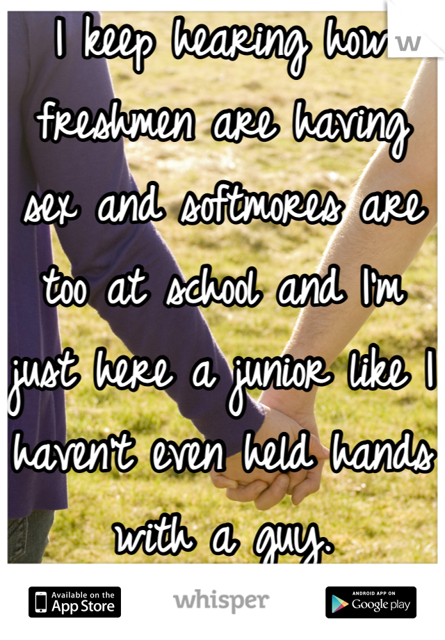 I keep hearing how freshmen are having sex and softmores are too at school and I'm just here a junior like I haven't even held hands with a guy.