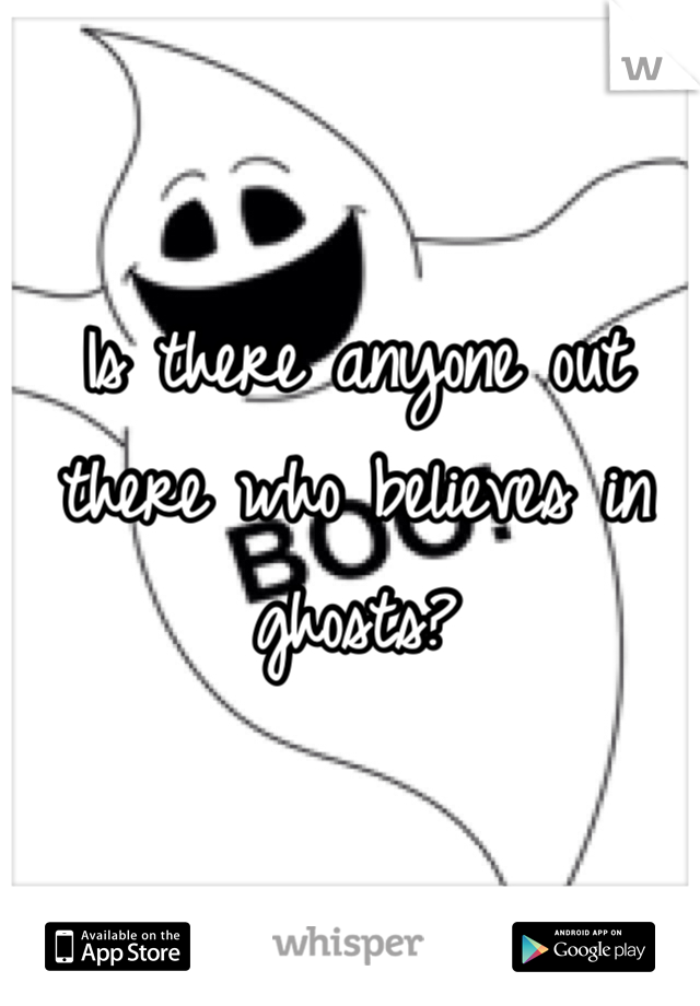 Is there anyone out there who believes in ghosts?
