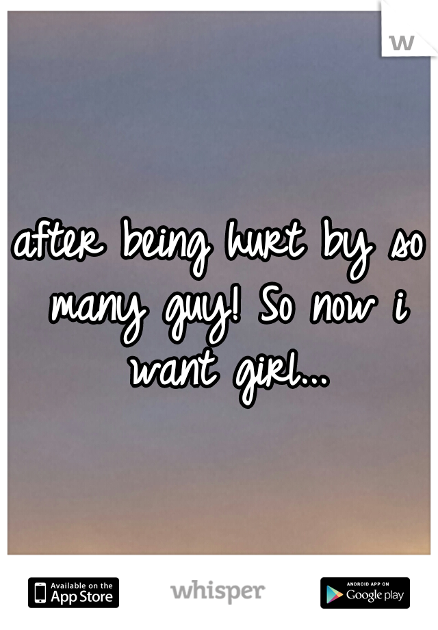 after being hurt by so many guy! So now i want girl...