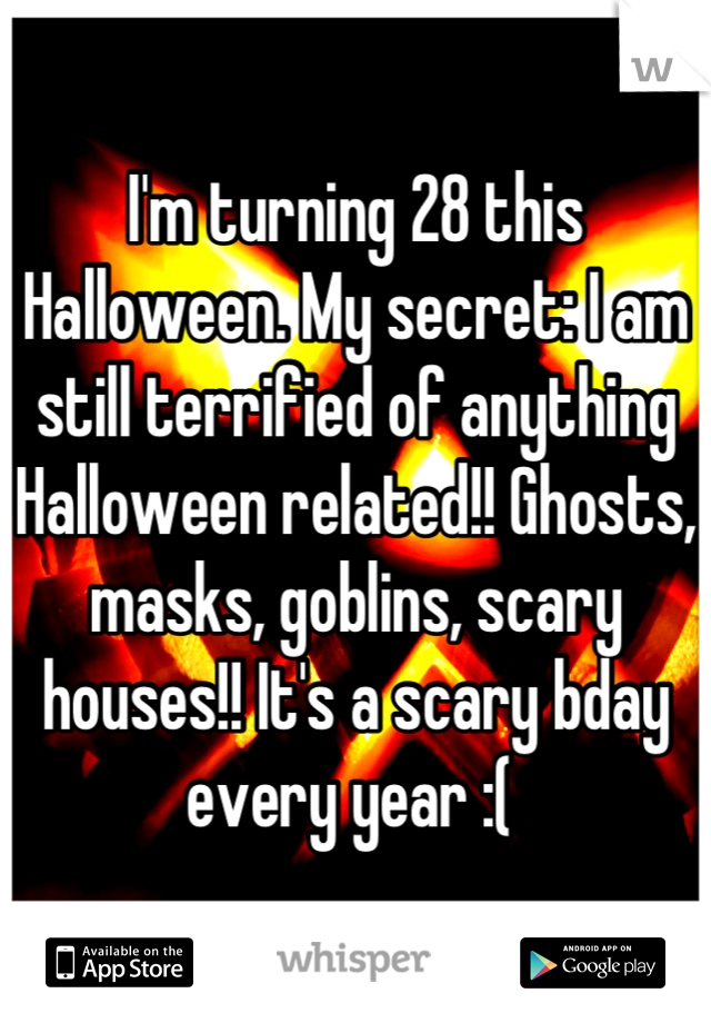 I'm turning 28 this Halloween. My secret: I am still terrified of anything Halloween related!! Ghosts, masks, goblins, scary houses!! It's a scary bday every year :( 