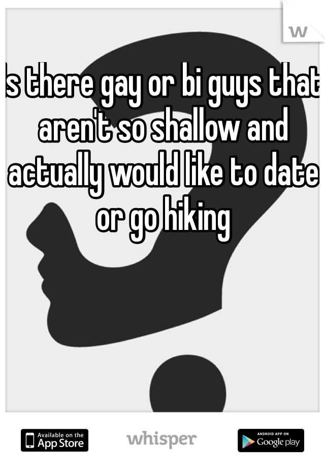 Is there gay or bi guys that aren't so shallow and actually would like to date or go hiking 