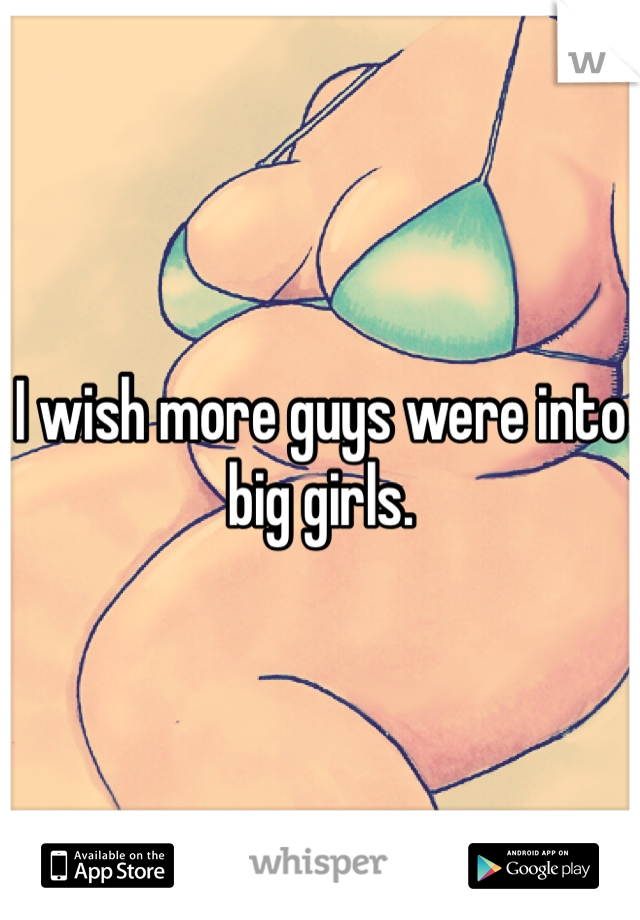 I wish more guys were into big girls. 