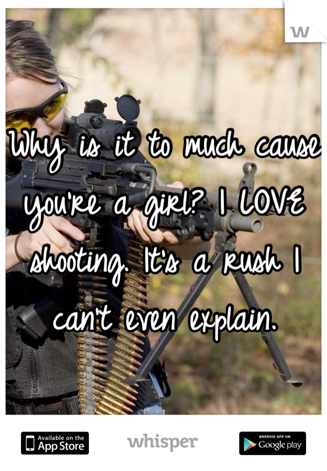 Why is it to much cause you're a girl? I LOVE shooting. It's a rush I can't even explain. 