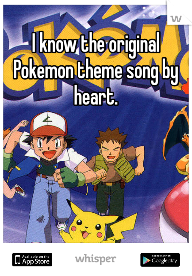 I know the original Pokemon theme song by heart.
