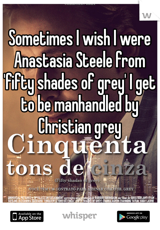 Sometimes I wish I were Anastasia Steele from 'fifty shades of grey' I get to be manhandled by Christian grey 