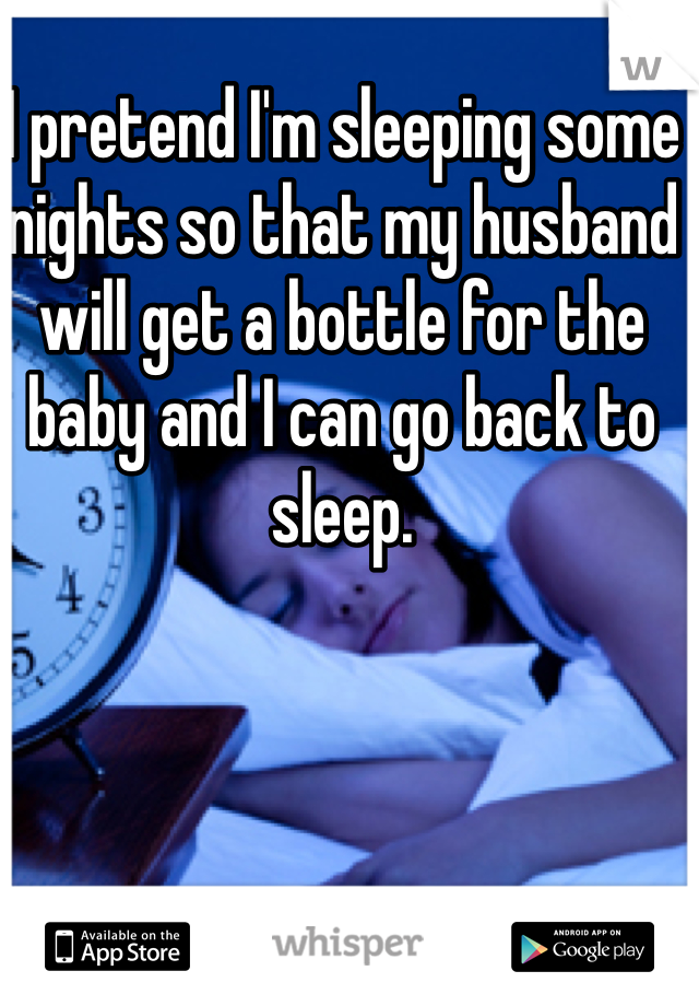 I pretend I'm sleeping some nights so that my husband will get a bottle for the baby and I can go back to sleep. 