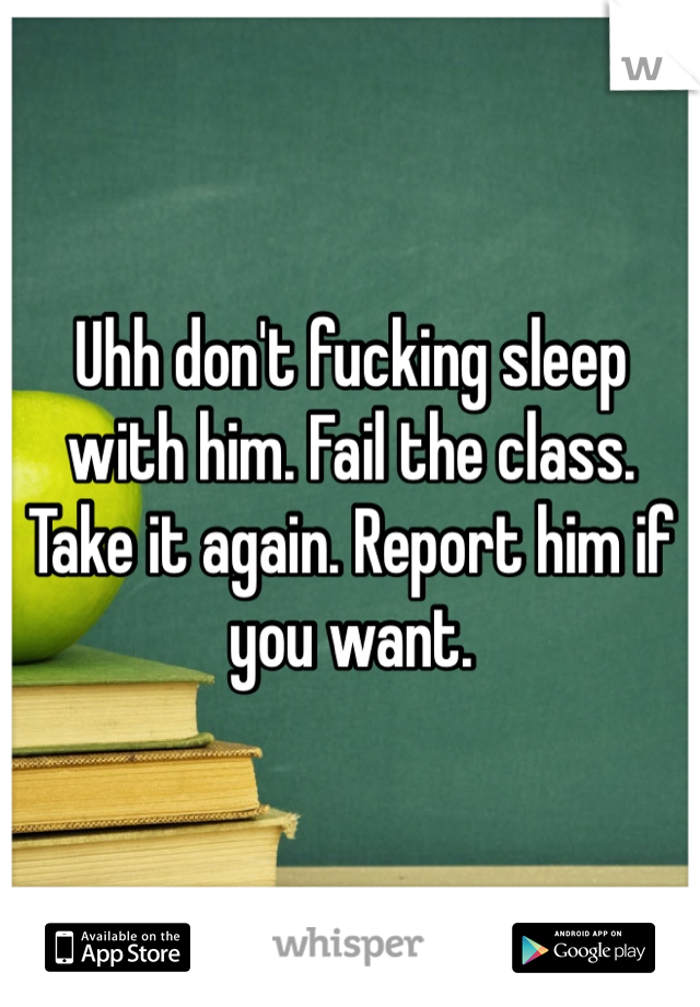 Uhh don't fucking sleep with him. Fail the class. Take it again. Report him if you want. 