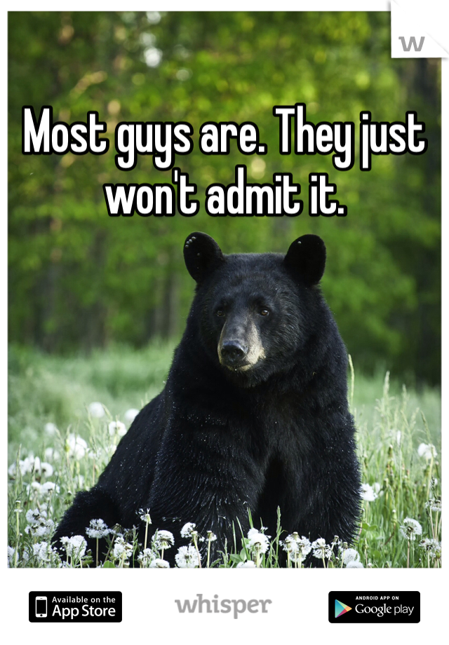 Most guys are. They just won't admit it. 