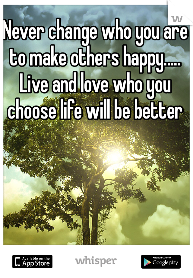 Never change who you are to make others happy..... Live and love who you choose life will be better 