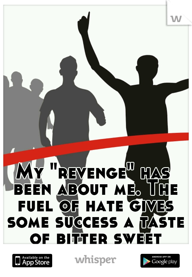 My "revenge" has been about me. The fuel of hate gives some success a taste of bitter sweet victory.