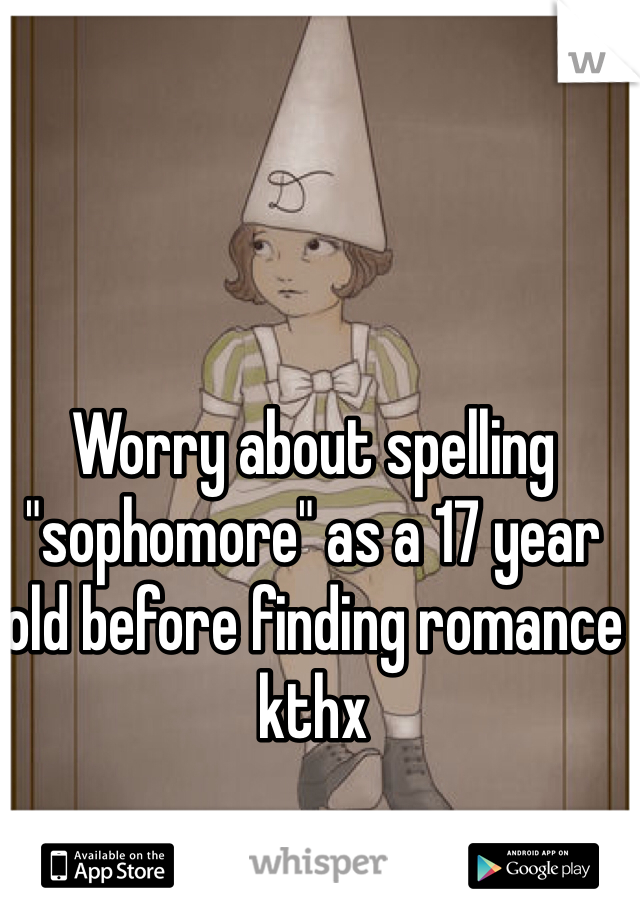 Worry about spelling "sophomore" as a 17 year old before finding romance kthx