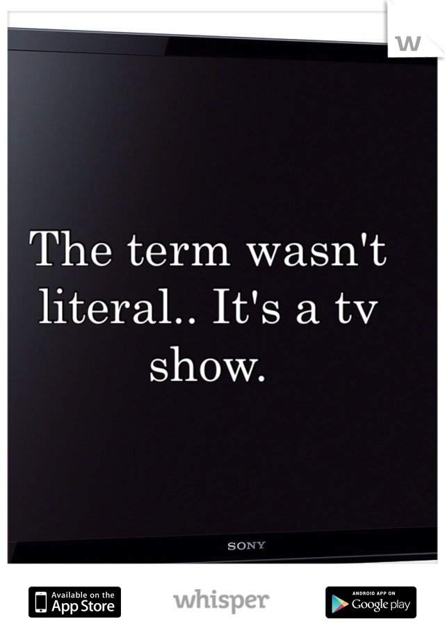 The term wasn't literal.. It's a tv show. 