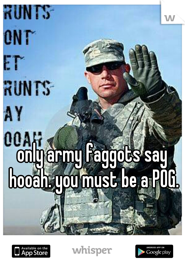 only army faggots say hooah. you must be a POG.