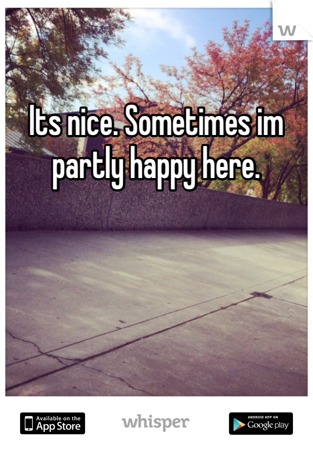 Its nice. Sometimes im partly happy here.