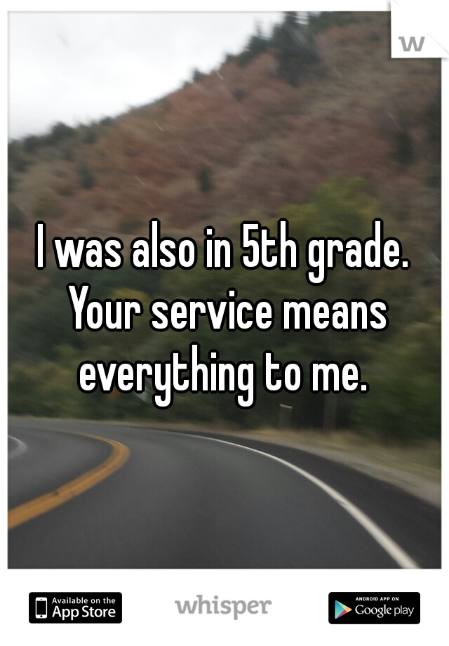 I was also in 5th grade. Your service means everything to me. 