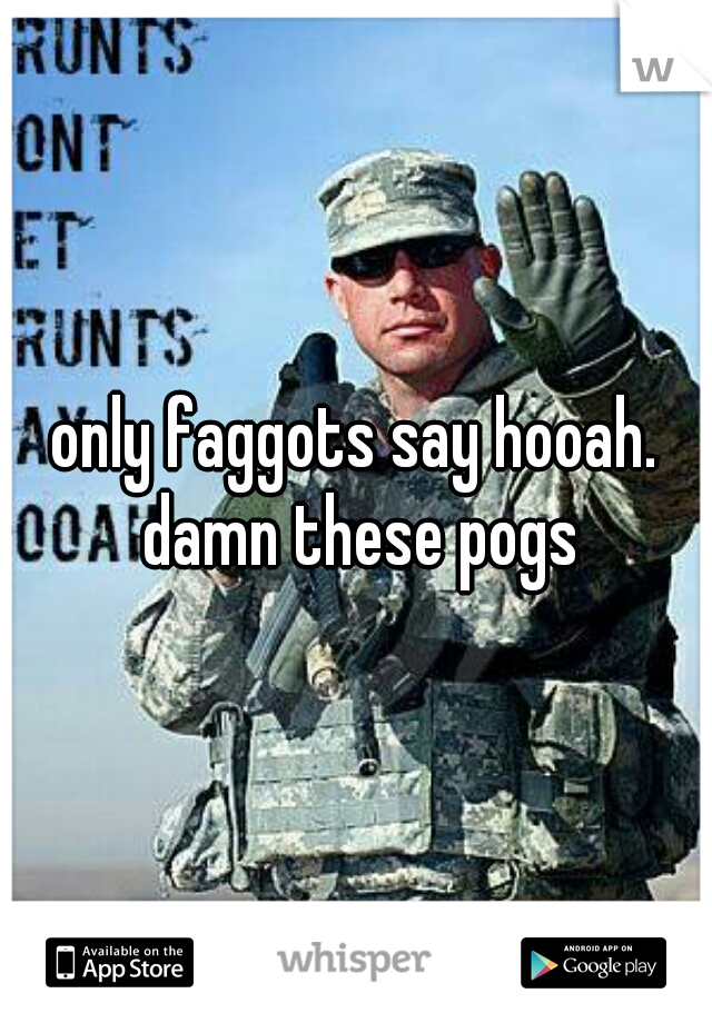 only faggots say hooah. damn these pogs