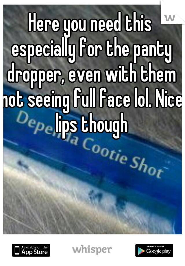 Here you need this especially for the panty dropper, even with them not seeing full face lol. Nice lips though