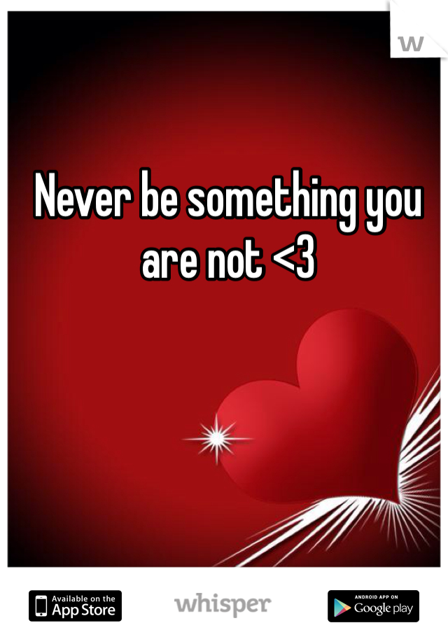 Never be something you are not <3