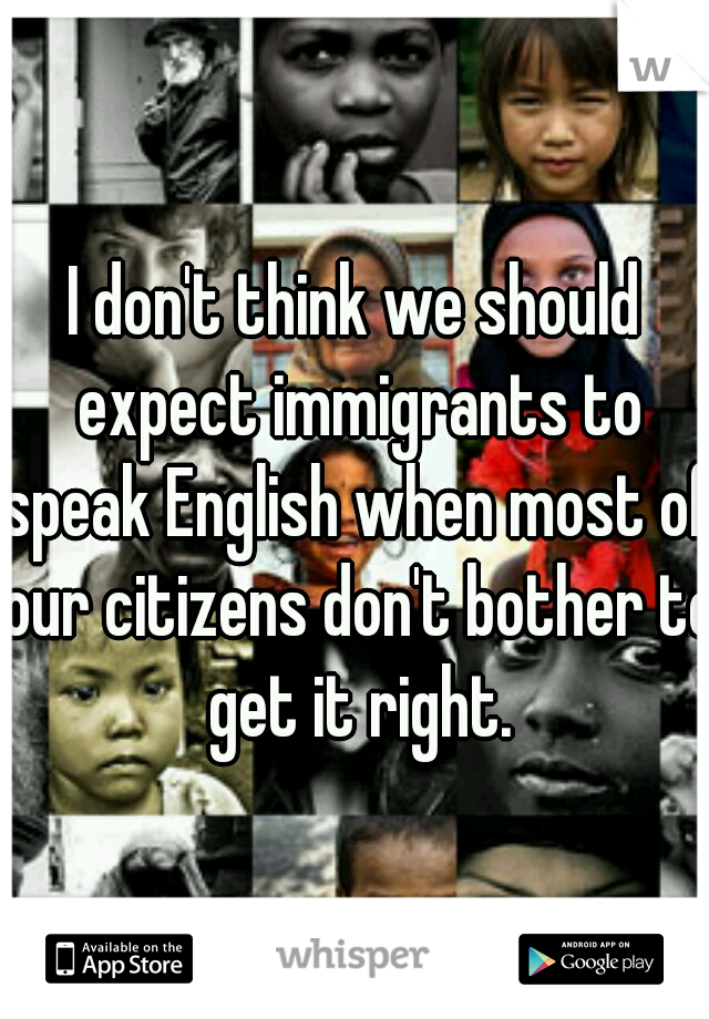 I don't think we should expect immigrants to speak English when most of our citizens don't bother to get it right.