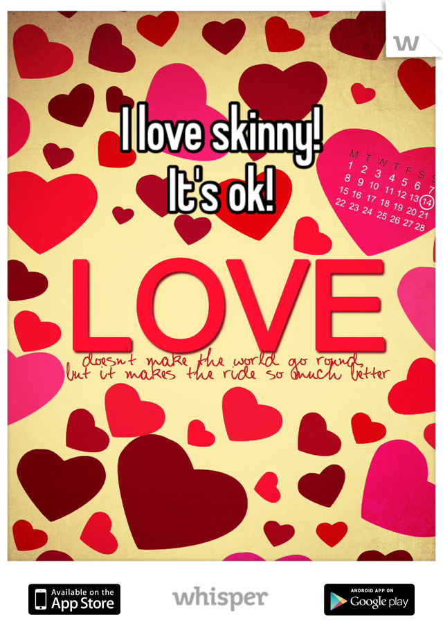 I love skinny!
It's ok!