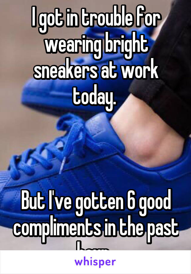 I got in trouble for wearing bright sneakers at work today. 



But I've gotten 6 good compliments in the past hour. 