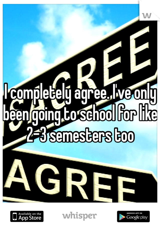 I completely agree. I've only been going to school for like 2-3 semesters too