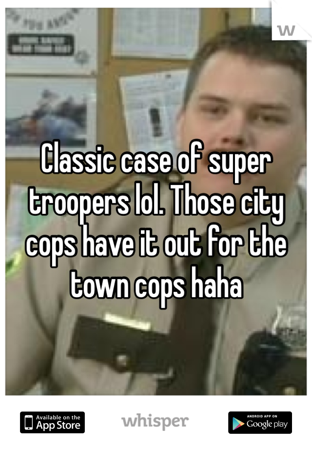 Classic case of super troopers lol. Those city cops have it out for the town cops haha 