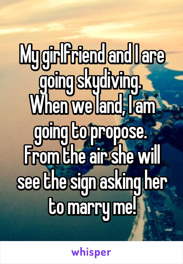 My girlfriend and I are going skydiving. 
When we land, I am going to propose. 
From the air she will see the sign asking her to marry me!