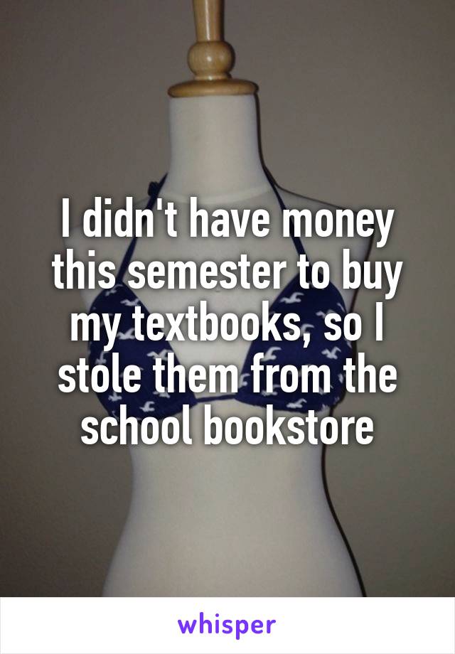 I didn't have money this semester to buy my textbooks, so I stole them from the school bookstore
