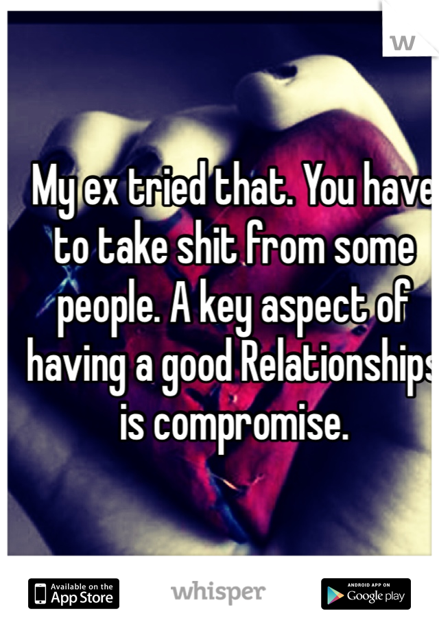 My ex tried that. You have to take shit from some people. A key aspect of having a good Relationships is compromise.