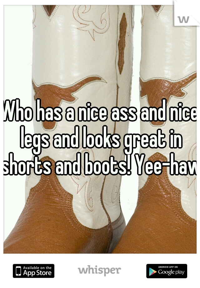 Who has a nice ass and nice legs and looks great in shorts and boots! Yee-haw!